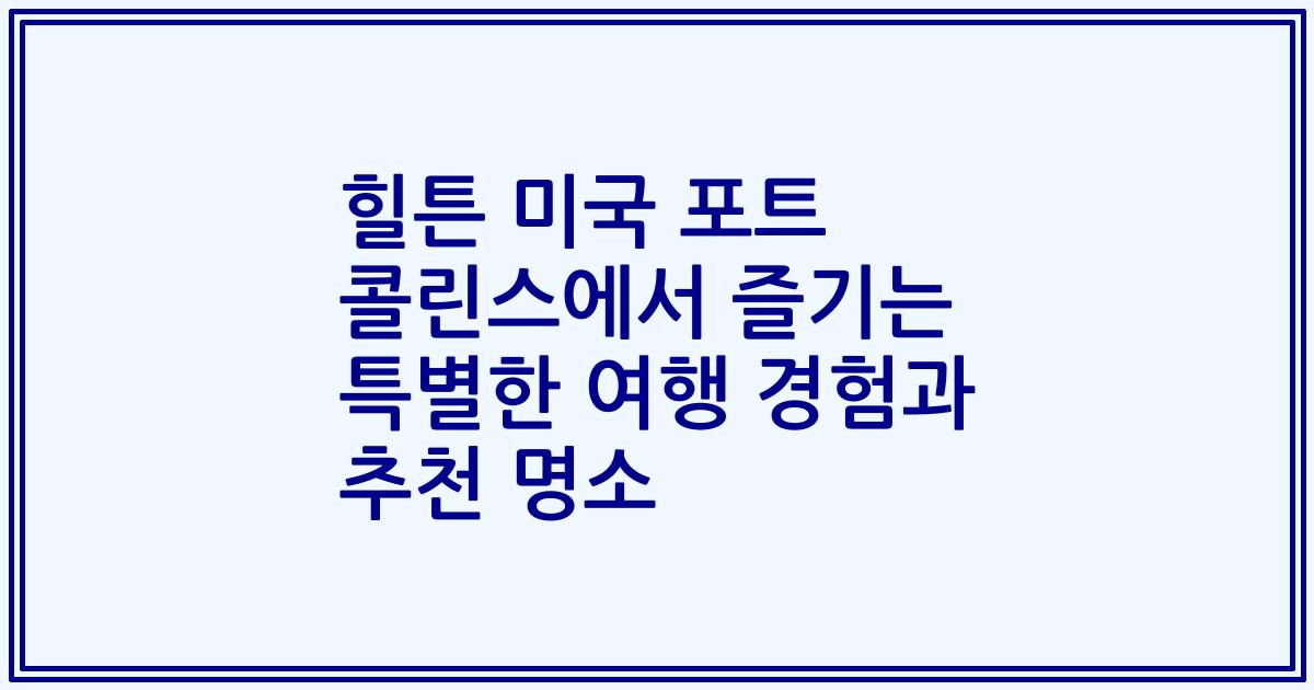 힐튼 미국 포트 콜린스에서 즐기는 특별한 여행 경험과 추천 명소
