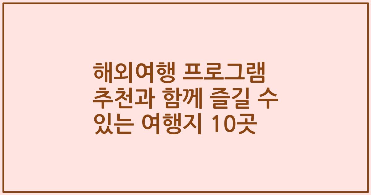 해외여행 프로그램 추천과 함께 즐길 수 있는 여행지 10곳