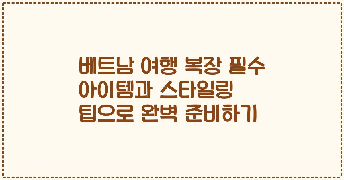 베트남 여행 복장 필수 아이템과 스타일링 팁으로 완벽 준비하기