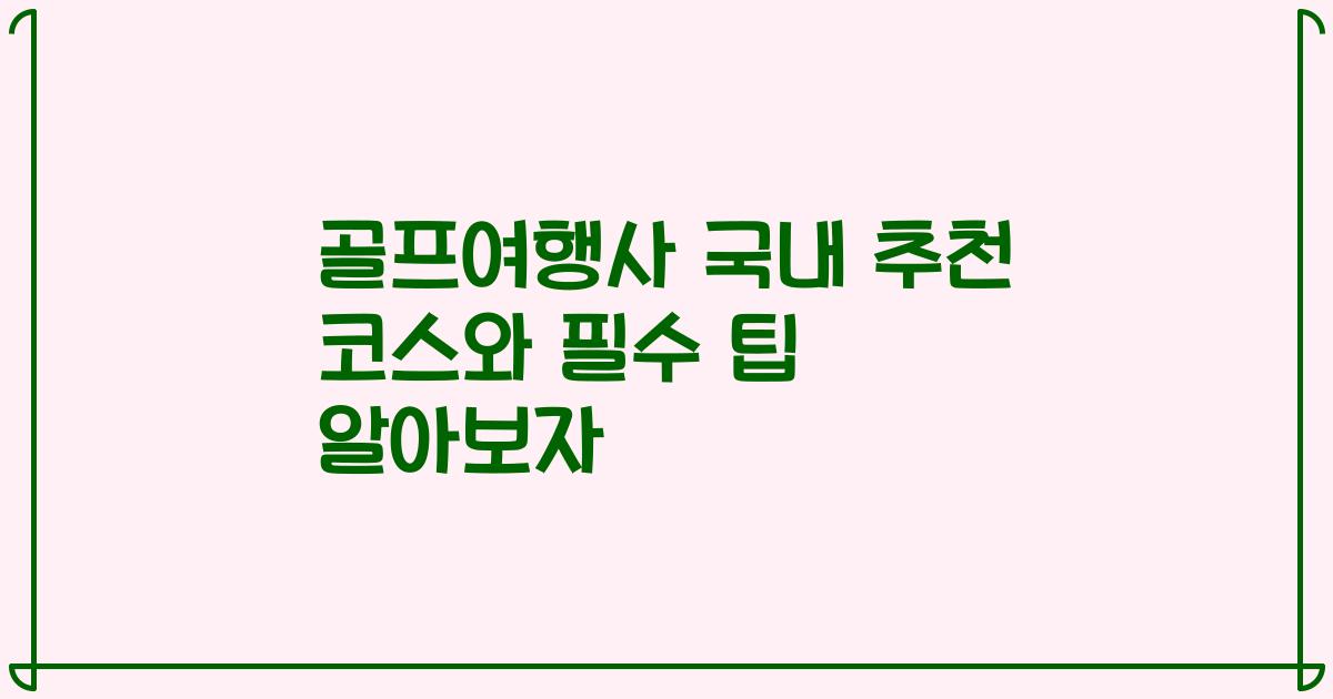 골프여행사 국내 추천 코스와 필수 팁 알아보자