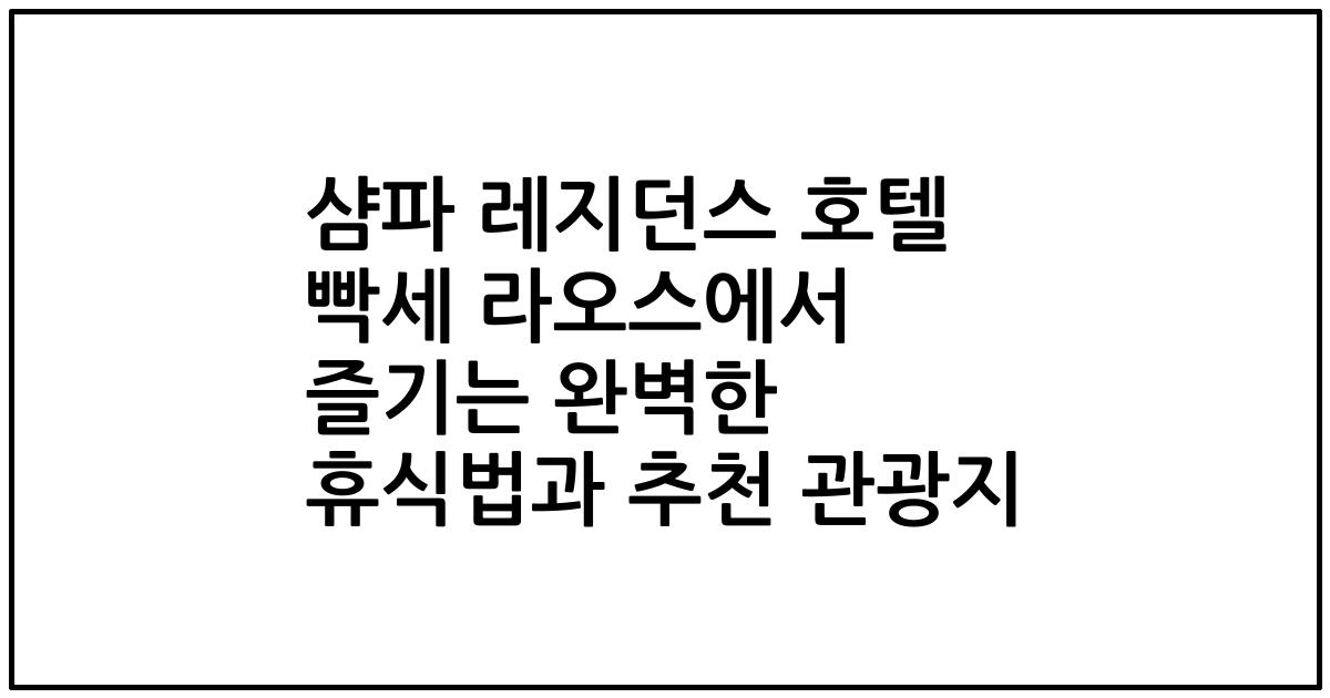 샴파 레지던스 호텔 빡세 라오스에서 즐기는 완벽한 휴식법과 추천 관광지