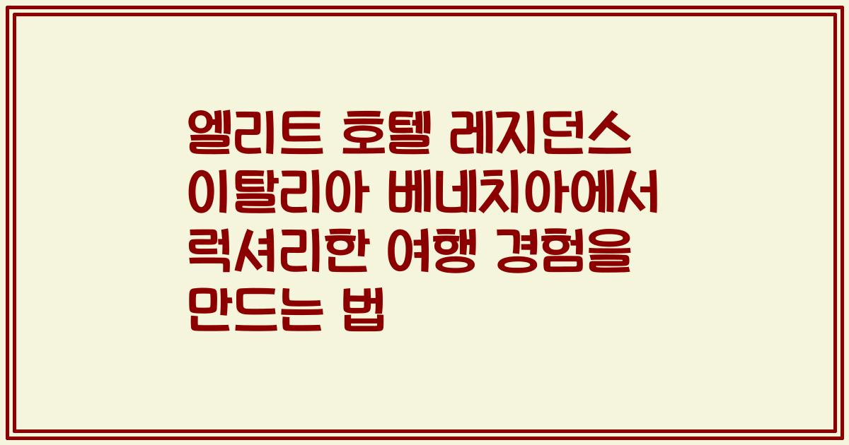 엘리트 호텔 레지던스 이탈리아 베네치아에서 럭셔리한 여행 경험을 만드는 법