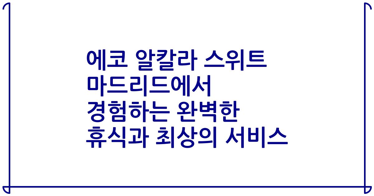 에코 알칼라 스위트 마드리드에서 경험하는 완벽한 휴식과 최상의 서비스