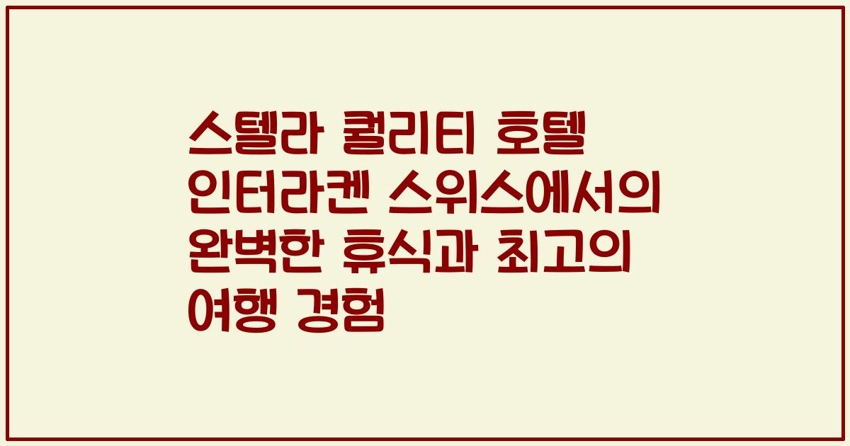 스텔라 퀄리티 호텔 인터라켄 스위스에서의 완벽한 휴식과 최고의 여행 경험
