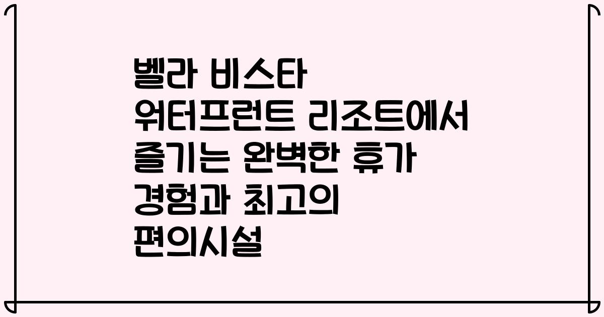 벨라 비스타 워터프런트 리조트에서 즐기는 완벽한 휴가 경험과 최고의 편의시설