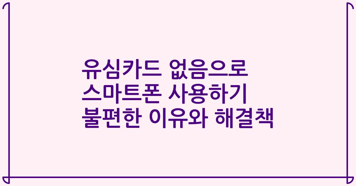 유심카드 없음으로 스마트폰 사용하기 불편한 이유와 해결책