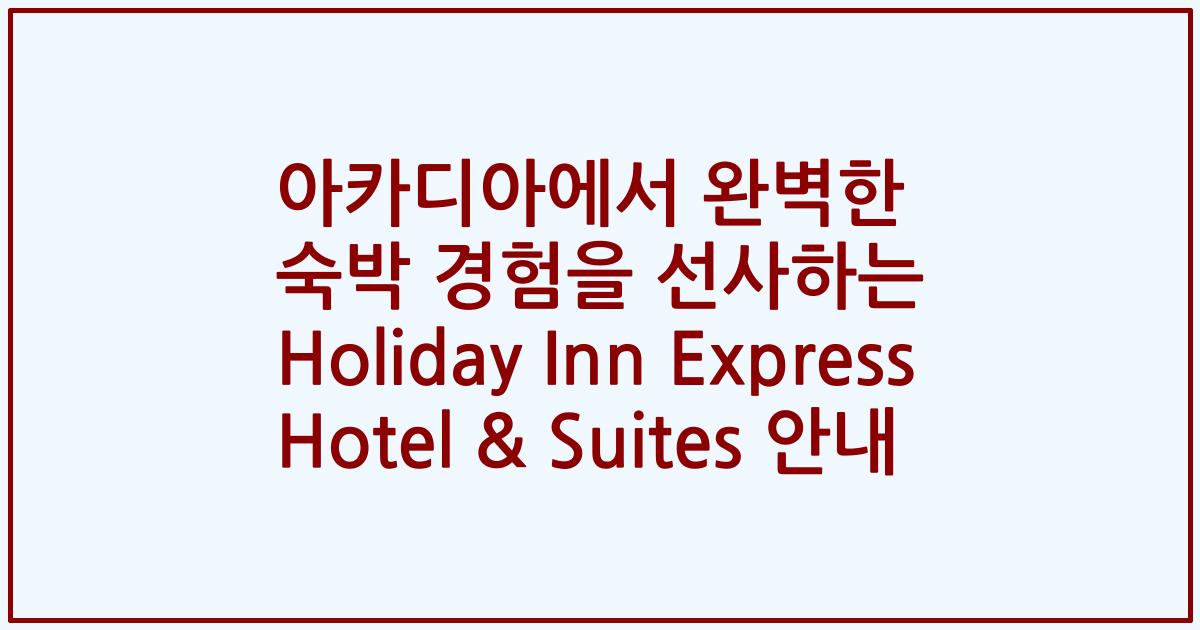 아카디아에서 완벽한 숙박 경험을 선사하는 Holiday Inn Express Hotel & Suites 안내