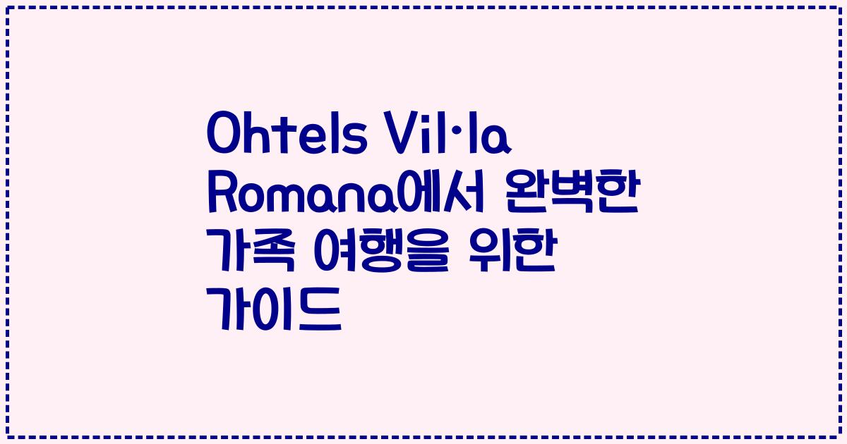 Ohtels Vil·la Romana에서 완벽한 가족 여행을 위한 가이드