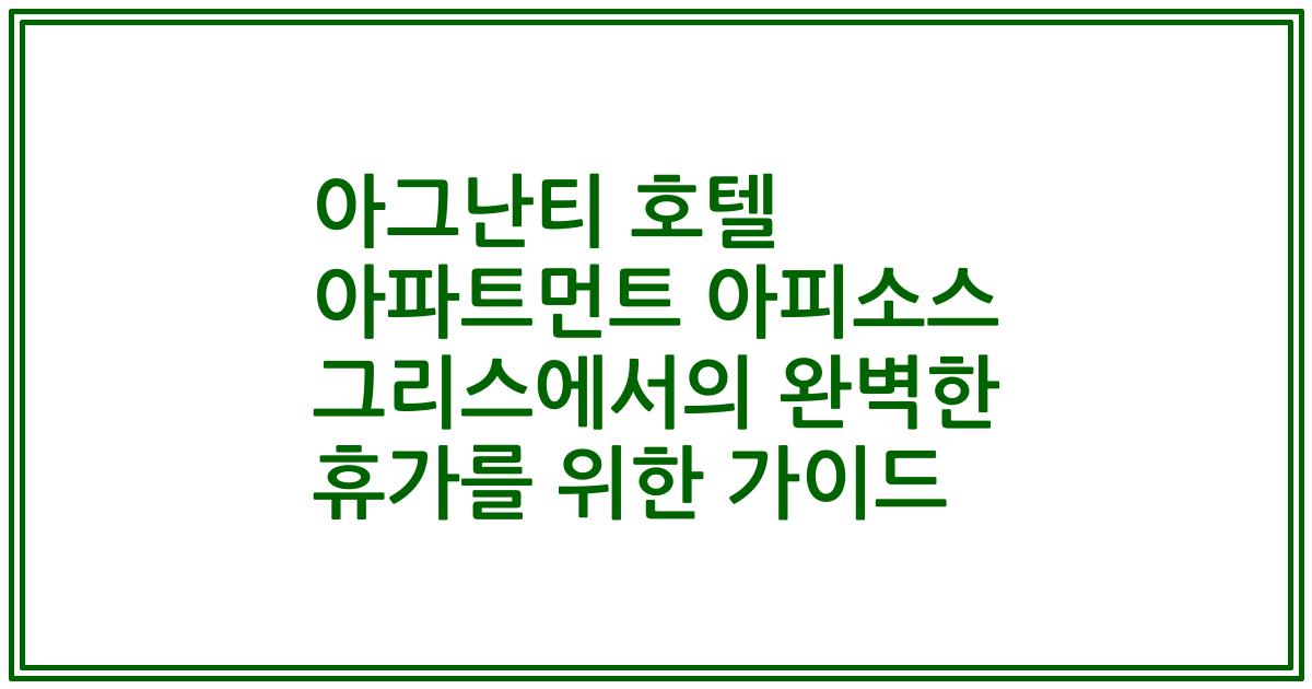 아그난티 호텔 아파트먼트 아피소스 그리스에서의 완벽한 휴가를 위한 가이드