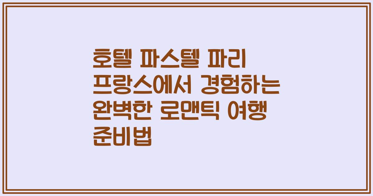 호텔 파스텔 파리 프랑스에서 경험하는 완벽한 로맨틱 여행 준비법