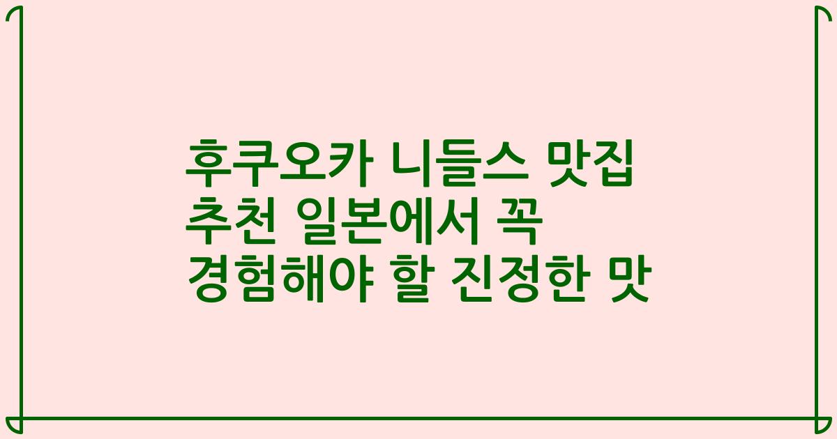 후쿠오카 니들스 맛집 추천 일본에서 꼭 경험해야 할 진정한 맛