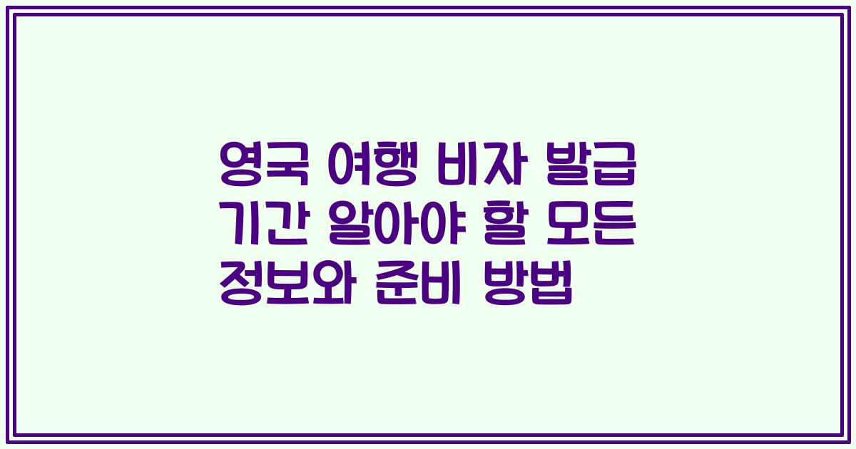 영국 여행 비자 발급 기간 알아야 할 모든 정보와 준비 방법