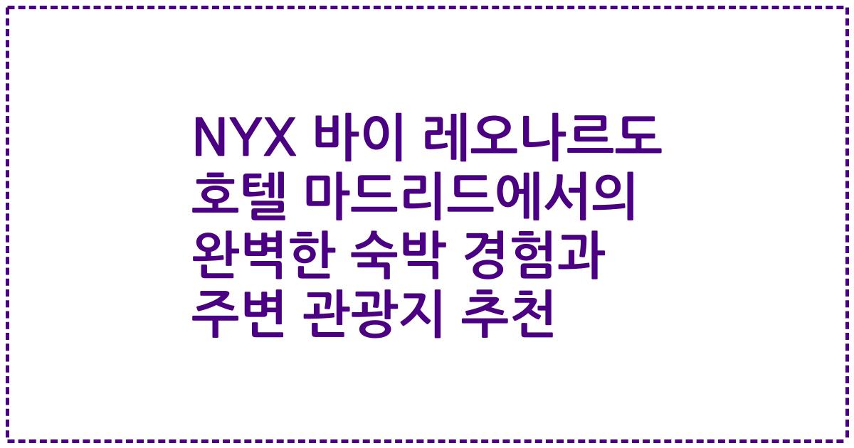 NYX 바이 레오나르도 호텔 마드리드에서의 완벽한 숙박 경험과 주변 관광지 추천