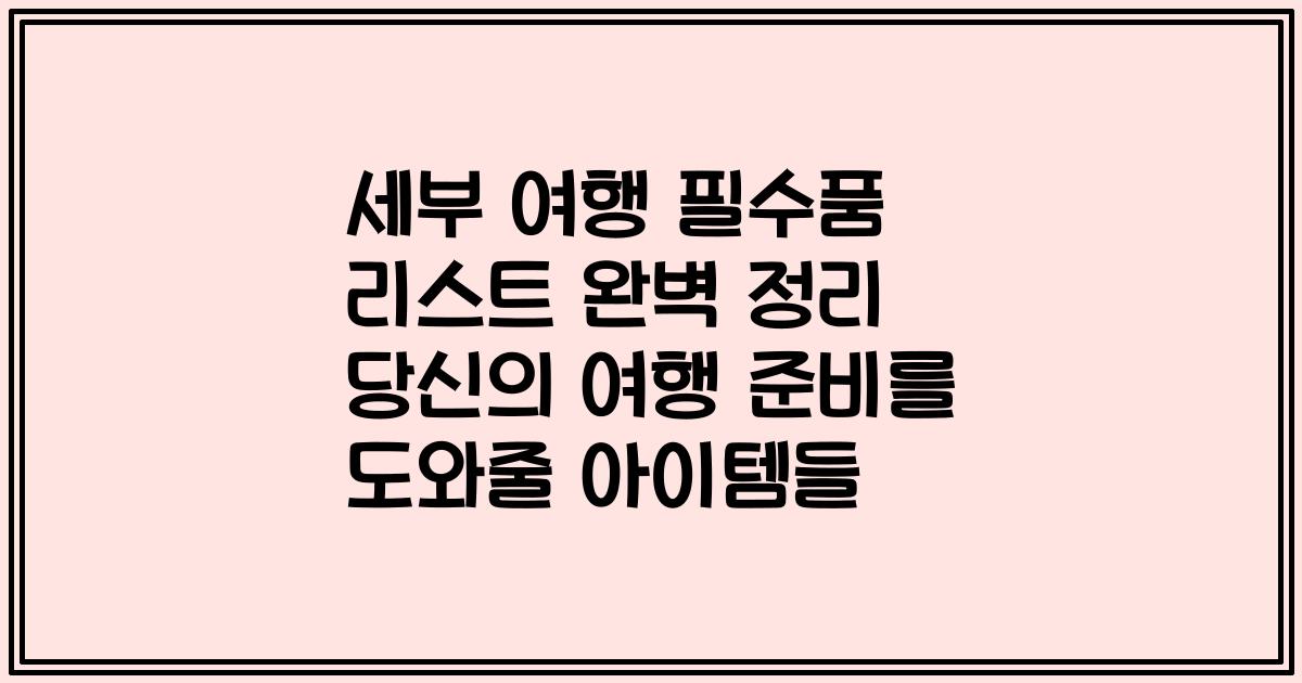 세부 여행 필수품 리스트 완벽 정리 당신의 여행 준비를 도와줄 아이템들