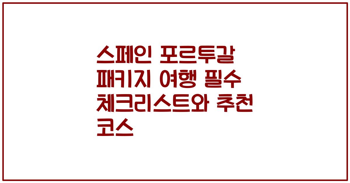 스페인 포르투갈 패키지 여행 필수 체크리스트와 추천 코스