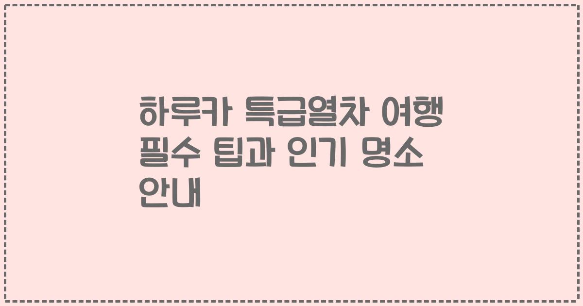 하루카 특급열차 여행 필수 팁과 인기 명소 안내