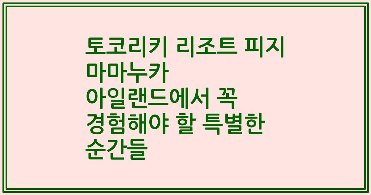 토코리키 리조트 피지 마마누카 아일랜드에서 꼭 경험해야 할 특별한 순간들