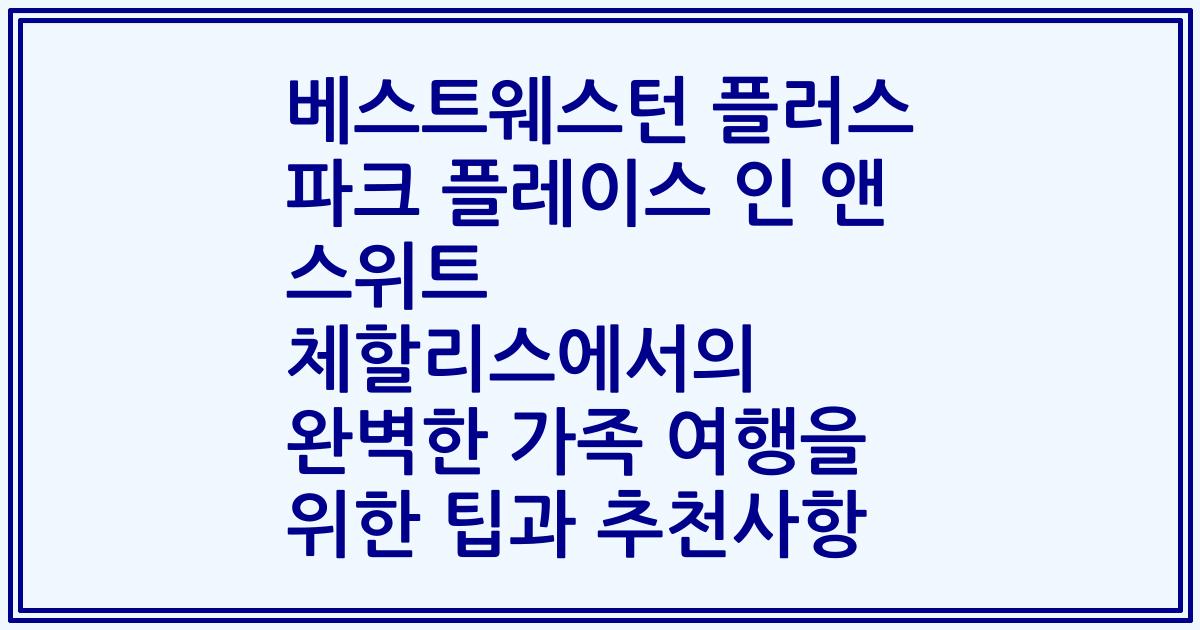 베스트웨스턴 플러스 파크 플레이스 인 앤 스위트 체할리스에서의 완벽한 가족 여행을 위한 팁과 추천사항