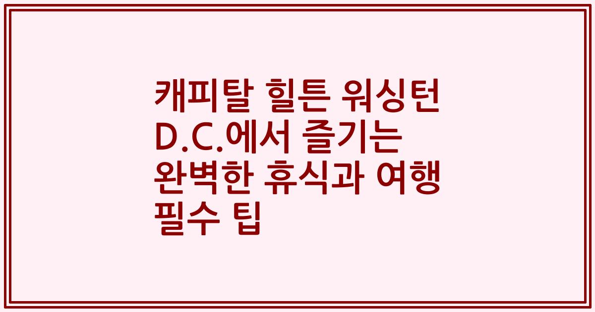 캐피탈 힐튼 워싱턴 D.C.에서 즐기는 완벽한 휴식과 여행 필수 팁