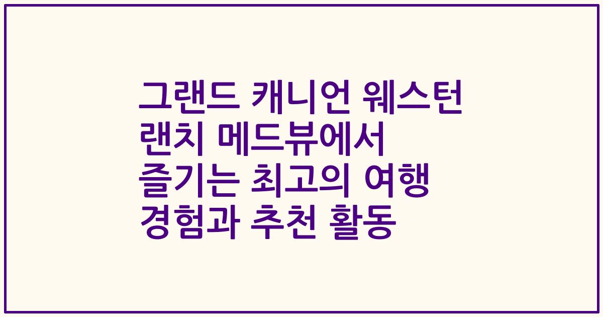 그랜드 캐니언 웨스턴 랜치 메드뷰에서 즐기는 최고의 여행 경험과 추천 활동