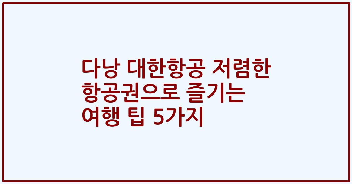 다낭 대한항공 저렴한 항공권으로 즐기는 여행 팁 5가지