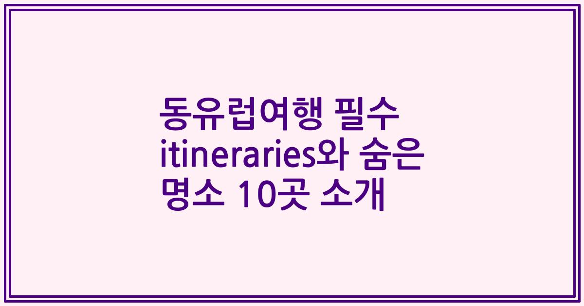 동유럽여행 필수 itineraries와 숨은 명소 10곳 소개