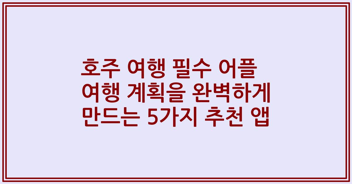 호주 여행 필수 어플 여행 계획을 완벽하게 만드는 5가지 추천 앱