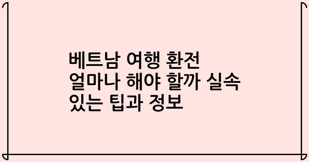 베트남 여행 환전 얼마나 해야 할까 실속 있는 팁과 정보