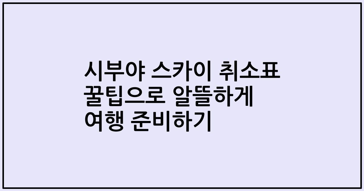 시부야 스카이 취소표 꿀팁으로 알뜰하게 여행 준비하기