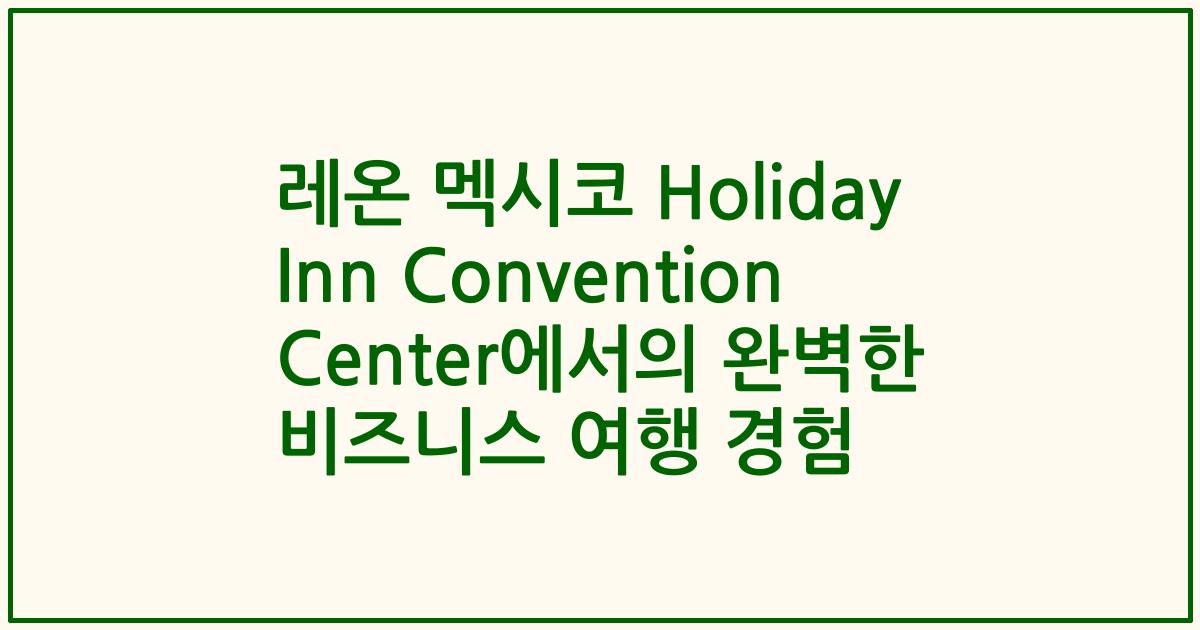 레온 멕시코 Holiday Inn Convention Center에서의 완벽한 비즈니스 여행 경험