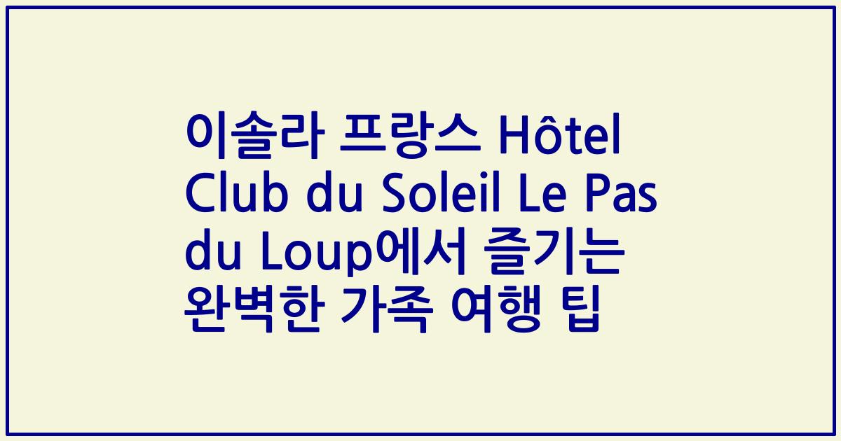 이솔라 프랑스 Hôtel Club du Soleil Le Pas du Loup에서 즐기는 완벽한 가족 여행 팁