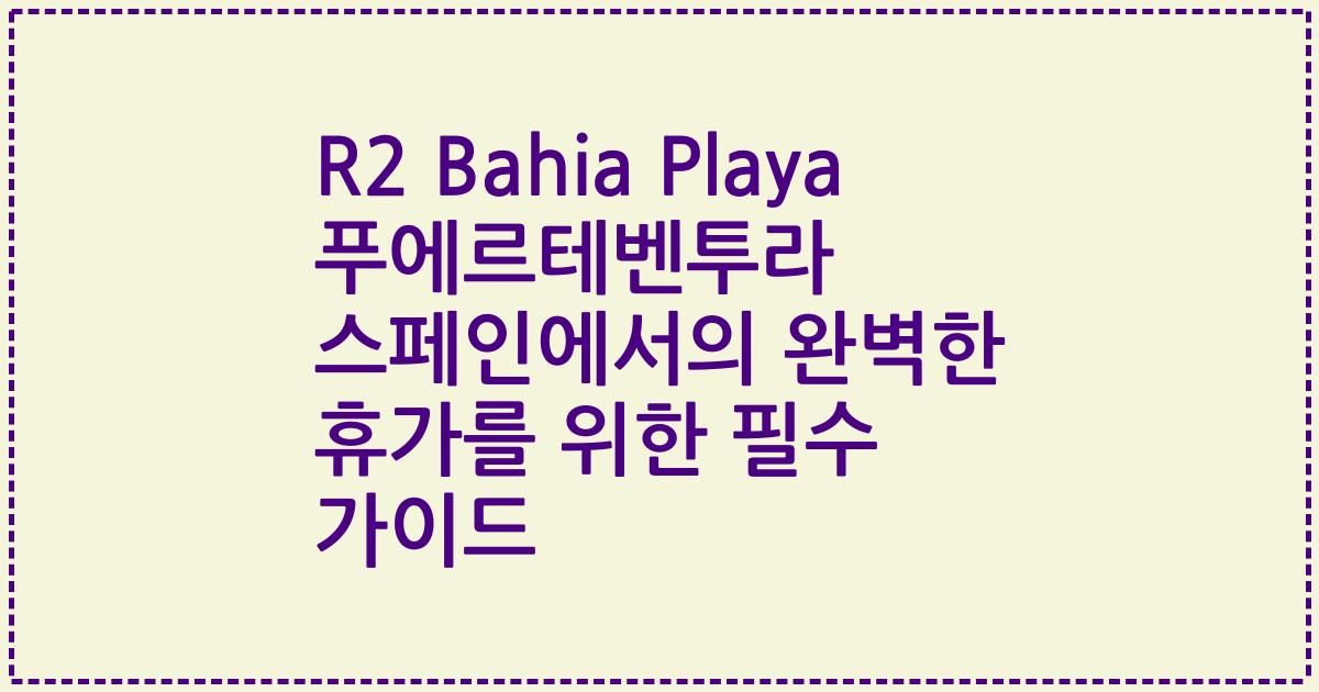 R2 Bahia Playa 푸에르테벤투라 스페인에서의 완벽한 휴가를 위한 필수 가이드