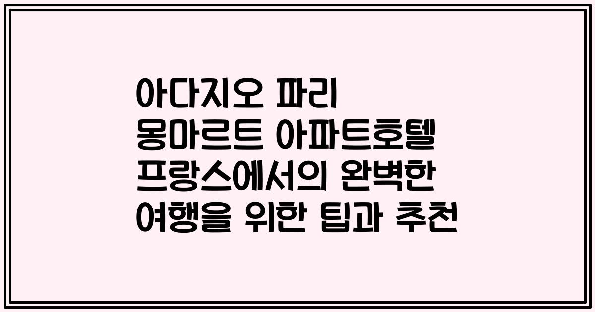 아다지오 파리 몽마르트 아파트호텔 프랑스에서의 완벽한 여행을 위한 팁과 추천