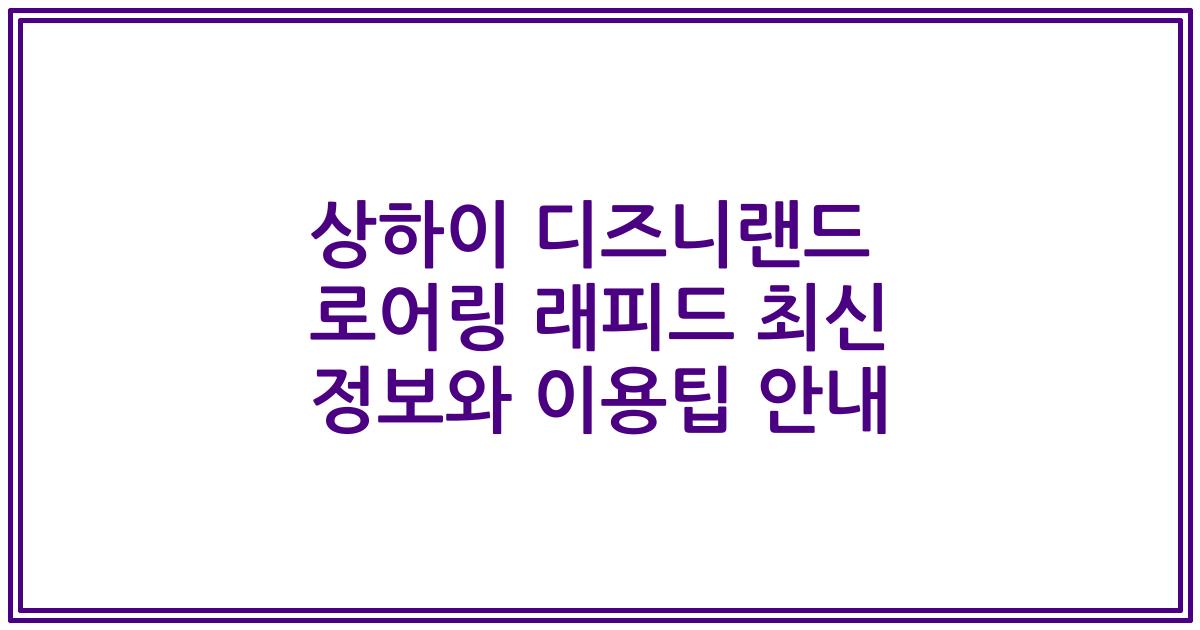 상하이 디즈니랜드 로어링 래피드 최신 정보와 이용팁 안내