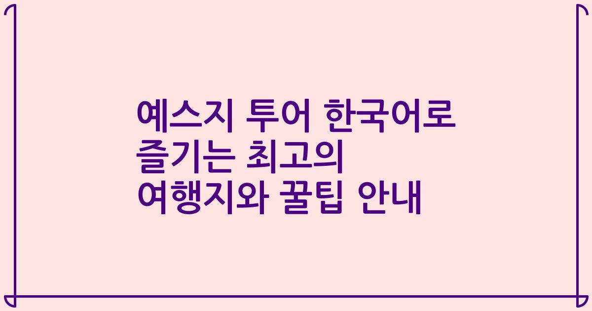 예스지 투어 한국어로 즐기는 최고의 여행지와 꿀팁 안내