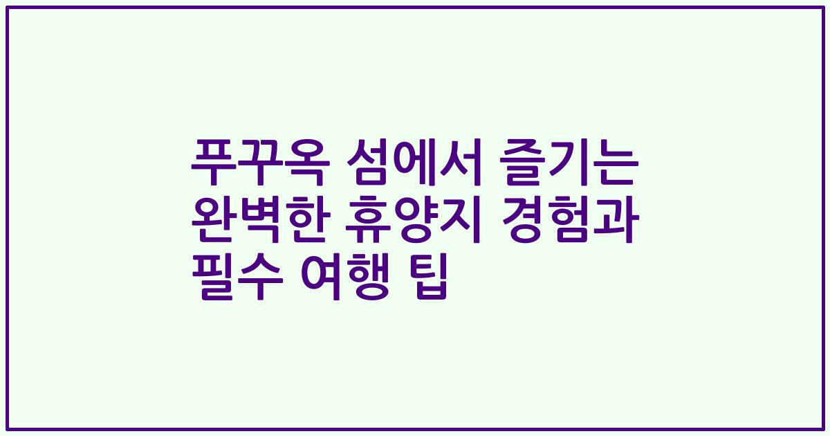 푸꾸옥 섬에서 즐기는 완벽한 휴양지 경험과 필수 여행 팁