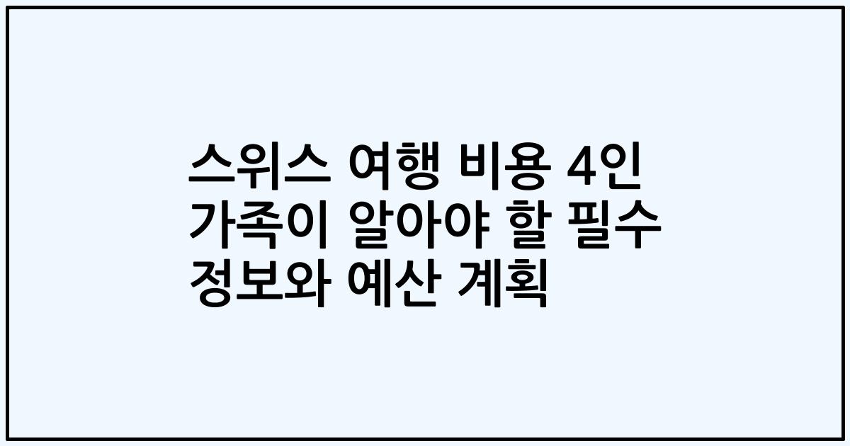 스위스 여행 비용 4인 가족이 알아야 할 필수 정보와 예산 계획