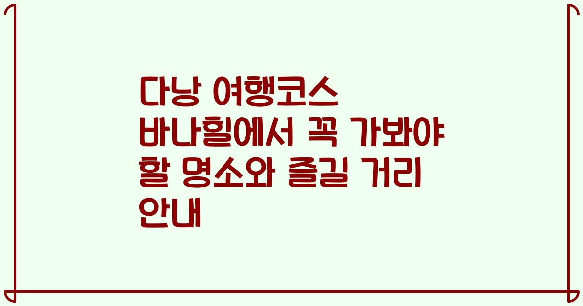 다낭 여행코스 바나힐에서 꼭 가봐야 할 명소와 즐길 거리 안내