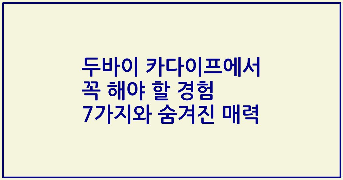 두바이 카다이프에서 꼭 해야 할 경험 7가지와 숨겨진 매력