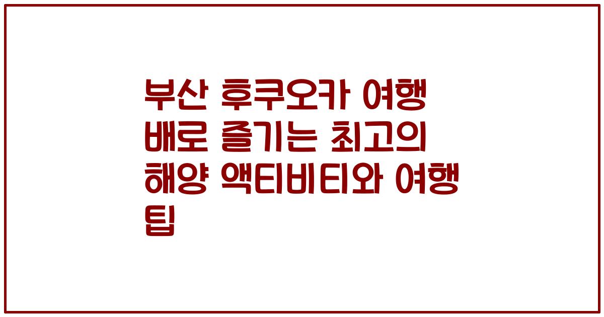 부산 후쿠오카 여행 배로 즐기는 최고의 해양 액티비티와 여행 팁