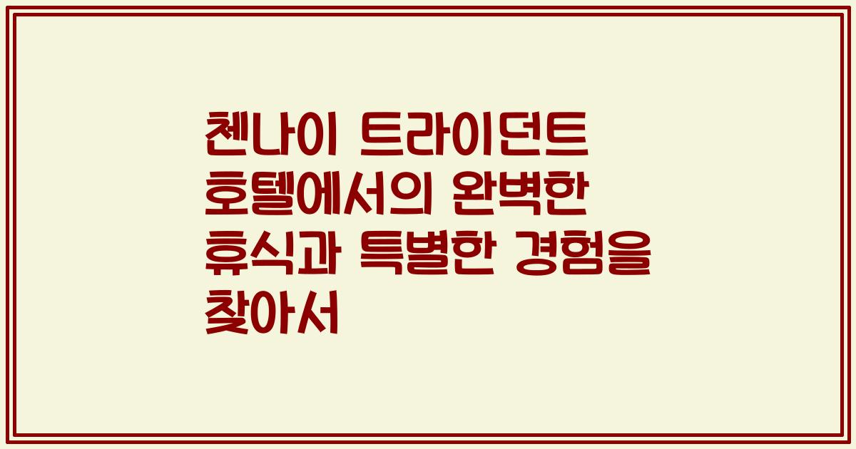 첸나이 트라이던트 호텔에서의 완벽한 휴식과 특별한 경험을 찾아서