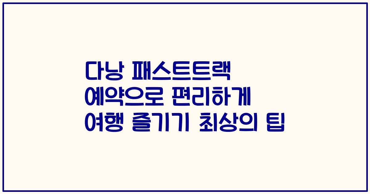다낭 패스트트랙 예약으로 편리하게 여행 즐기기 최상의 팁