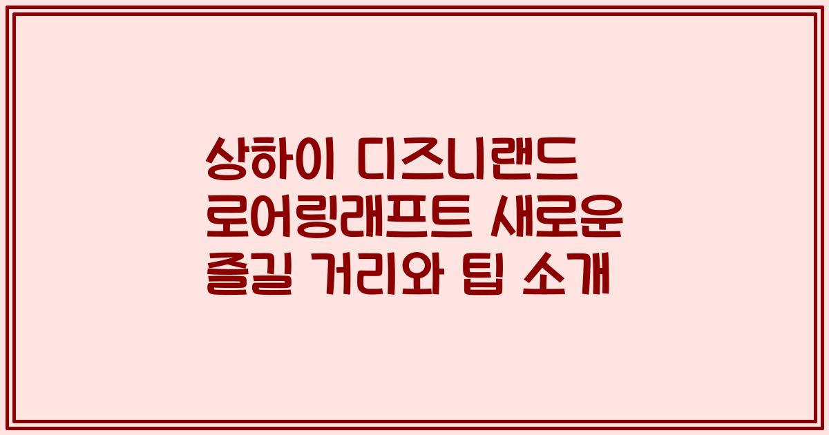 상하이 디즈니랜드 로어링래프트 새로운 즐길 거리와 팁 소개