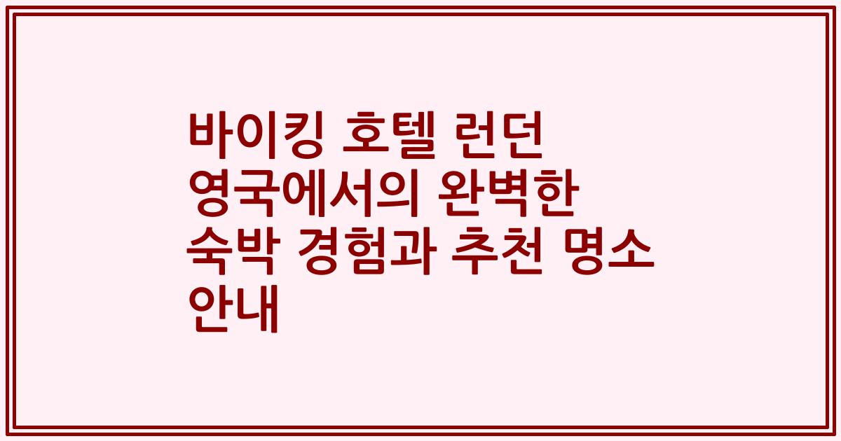 바이킹 호텔 런던 영국에서의 완벽한 숙박 경험과 추천 명소 안내