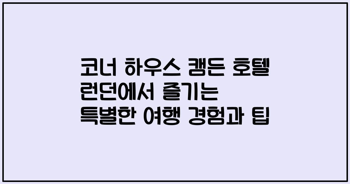 코너 하우스 캠든 호텔 런던에서 즐기는 특별한 여행 경험과 팁