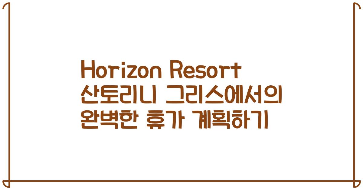 Horizon Resort 산토리니 그리스에서의 완벽한 휴가 계획하기