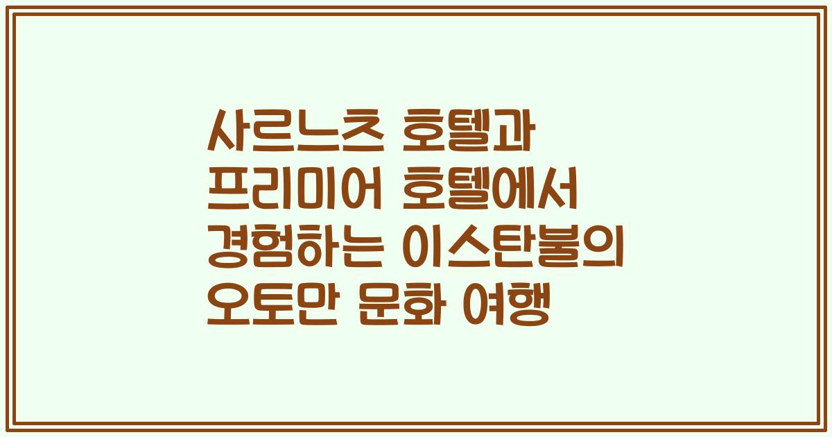 사르느츠 호텔과 프리미어 호텔에서 경험하는 이스탄불의 오토만 문화 여행