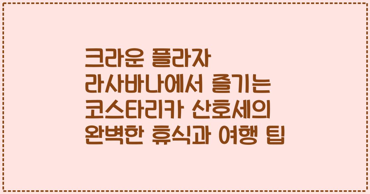 크라운 플라자 라사바나에서 즐기는 코스타리카 산호세의 완벽한 휴식과 여행 팁