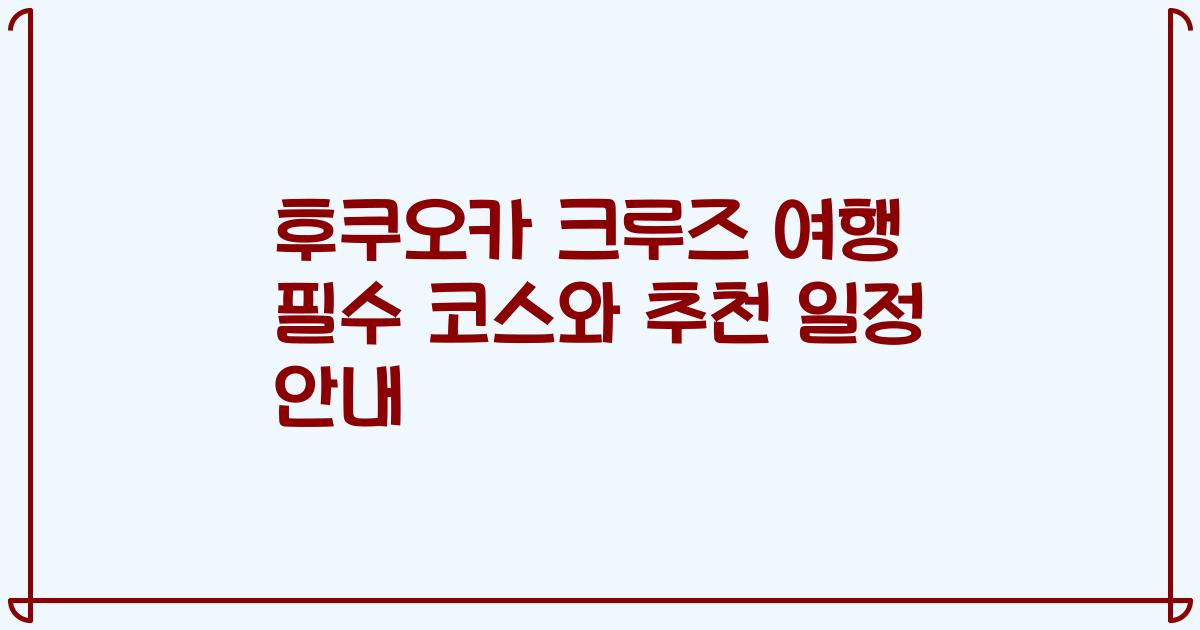후쿠오카 크루즈 여행 필수 코스와 추천 일정 안내