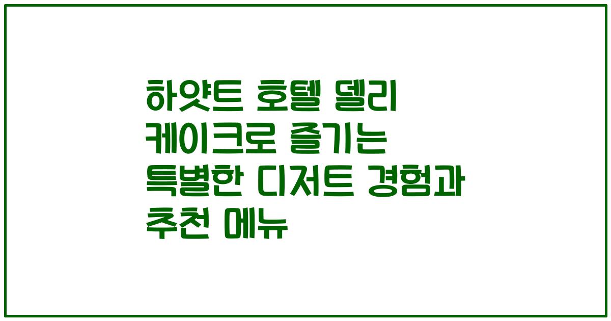 하얏트 호텔 델리 케이크로 즐기는 특별한 디저트 경험과 추천 메뉴